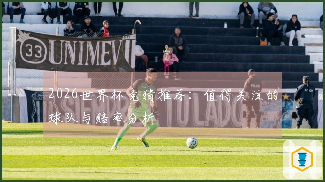 2026世界杯竞猜推荐：值得关注的球队与赔率分析