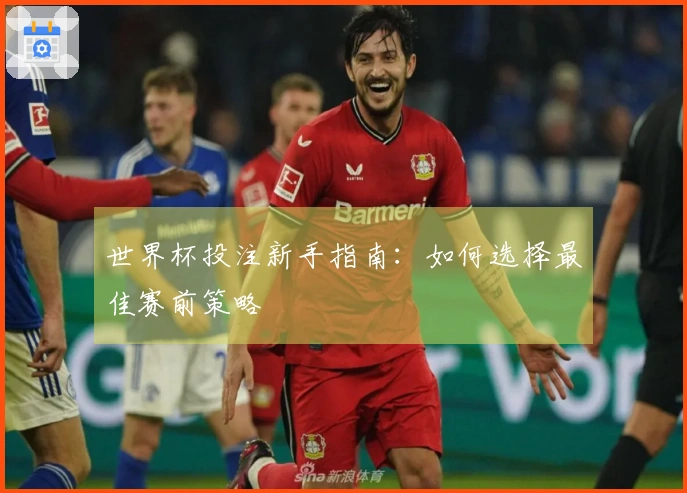 世界杯投注新手指南:如何选择最佳赛前策略