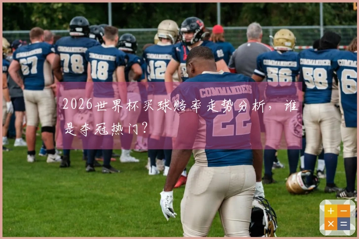 2026世界杯买球赔率走势分析，谁是夺冠热门？