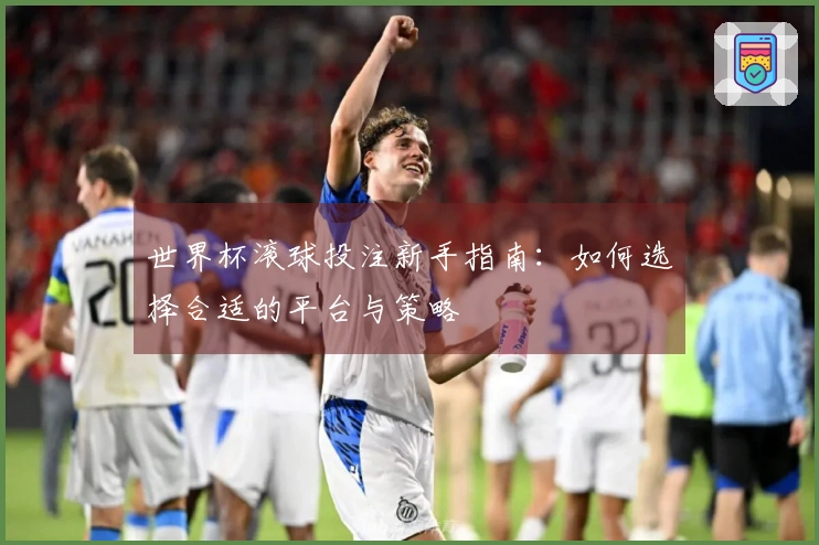 世界杯滚球投注新手指南：如何选择合适的平台与策略