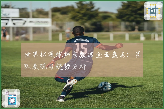 世界杯滚球热点数据全面盘点：团队表现与趋势分析