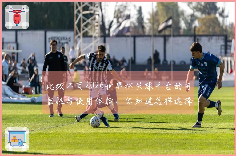 比较不同2026世界杯买球平台的可靠性与使用体验,你知道怎样选择吗