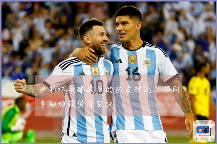 世界杯滚球投注的热度对比：不同市场的趋势与变化