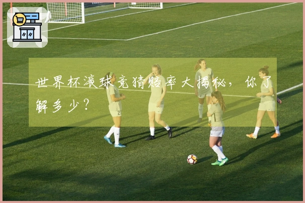 世界杯滚球竞猜赔率大揭秘，你了解多少？