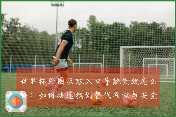世界杯外围买球入口导航失效怎么办？如何快速找到替代网站与安全购彩途径