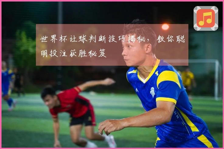 世界杯让球判断技巧揭秘，教你聪明投注获胜秘笈