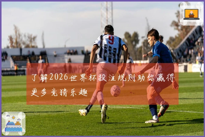 了解2026世界杯投注规则助你赢得更多竞猜乐趣