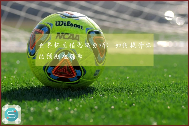 世界杯竞猜思路分析：如何提升你的预测准确率