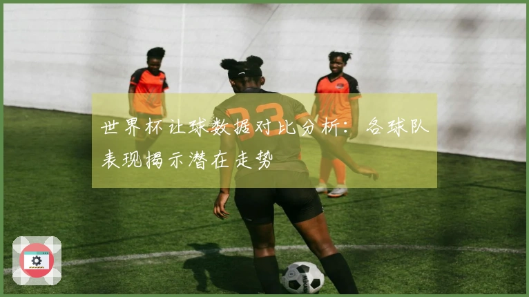 世界杯让球数据对比分析：各球队表现揭示潜在走势
