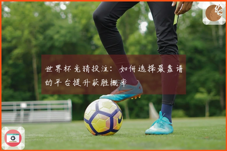 世界杯竞猜投注：如何选择最靠谱的平台提升获胜概率