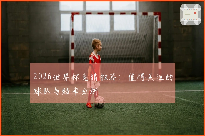 2026世界杯竞猜推荐:值得关注的球队与赔率分析