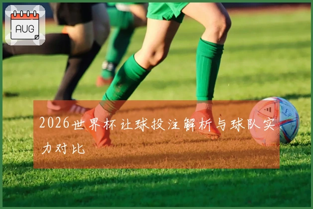 2026世界杯让球投注解析与球队实力对比