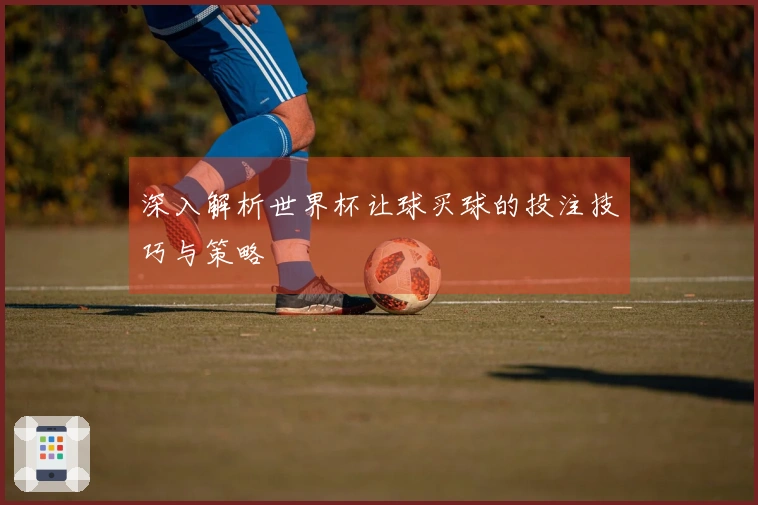 深入解析世界杯让球买球的投注技巧与策略