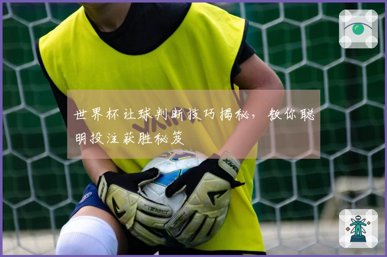 世界杯让球判断技巧揭秘，教你聪明投注获胜秘笈