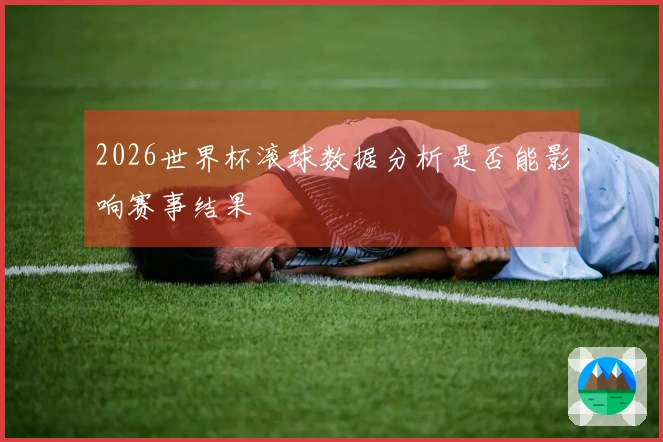 2026世界杯滚球数据分析是否能影响赛事结果