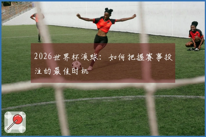 2026世界杯滚球：如何把握赛事投注的最佳时机