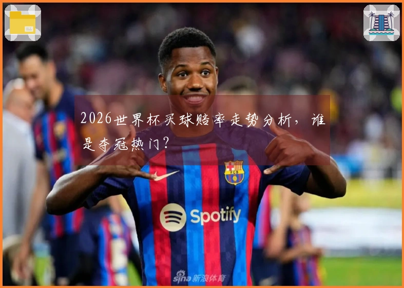 2026世界杯买球赔率走势分析，谁是夺冠热门？