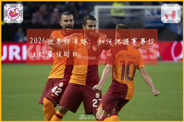 2026世界杯滚球：如何把握赛事投注的最佳时机
