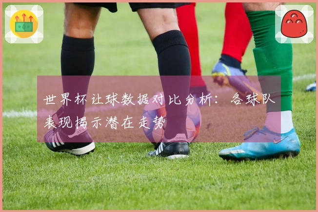 世界杯让球数据对比分析：各球队表现揭示潜在走势