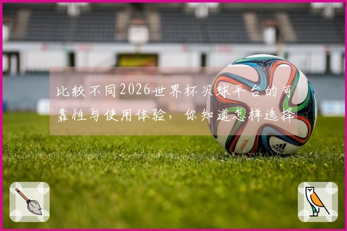 比较不同2026世界杯买球平台的可靠性与使用体验，你知道怎样选择吗