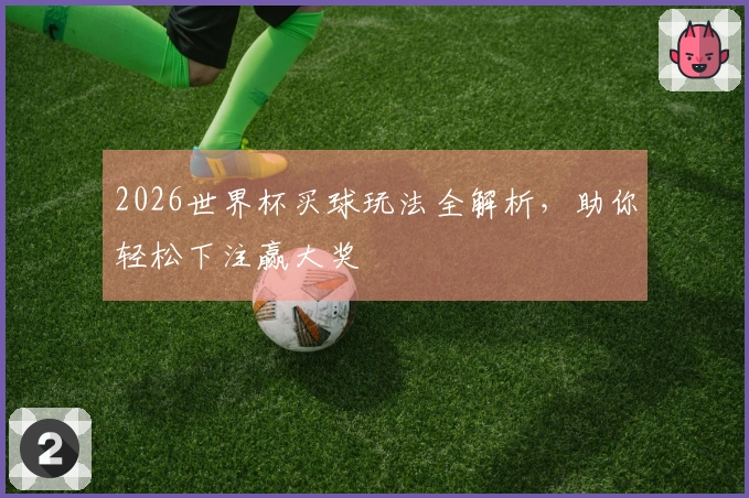 2026世界杯买球玩法全解析，助你轻松下注赢大奖