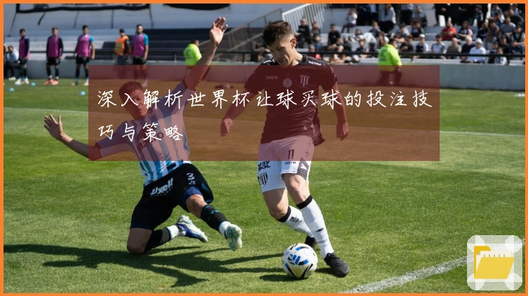 深入解析世界杯让球买球的投注技巧与策略