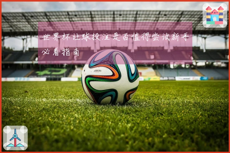 世界杯让球投注是否值得尝试新手必看指南